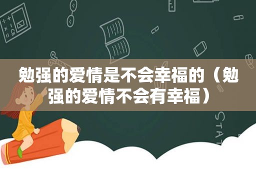 勉强的爱情是不会幸福的（勉强的爱情不会有幸福）