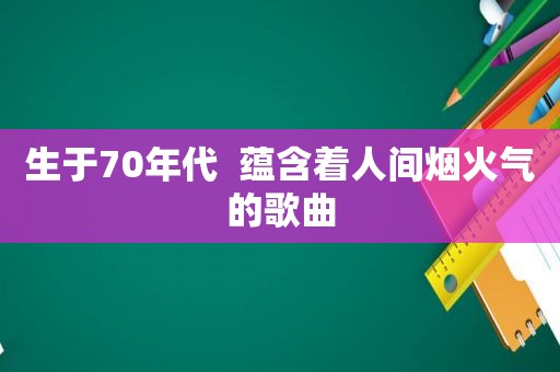 生于70年代  蕴含着人间烟火气的歌曲