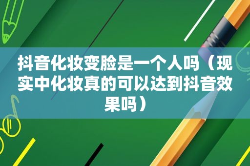 抖音化妆变脸是一个人吗（现实中化妆真的可以达到抖音效果吗）