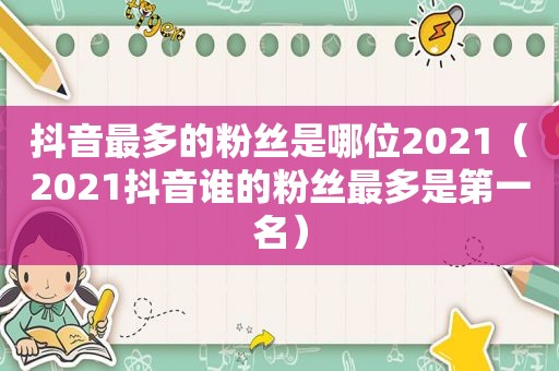 抖音最多的粉丝是哪位2021（2021抖音谁的粉丝最多是第一名）