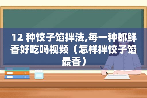 12 种饺子馅拌法,每一种都鲜香好吃吗视频（怎样拌饺子馅最香）