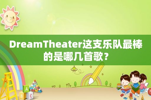 DreamTheater这支乐队最棒的是哪几首歌？