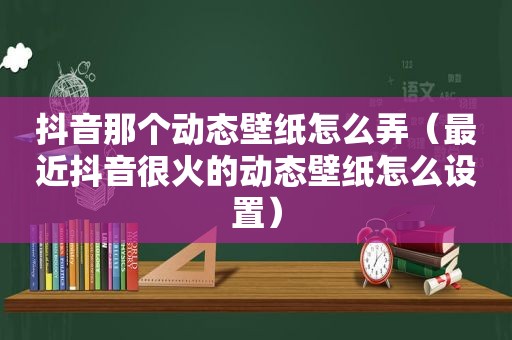 抖音那个动态壁纸怎么弄（最近抖音很火的动态壁纸怎么设置）