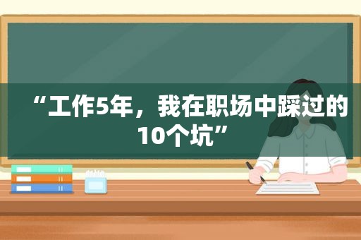 “工作5年，我在职场中踩过的10个坑”