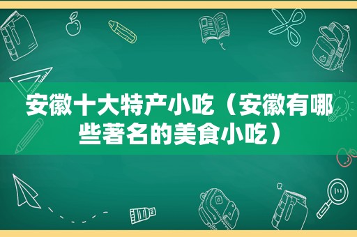 安徽十大特产小吃（安徽有哪些著名的美食小吃）