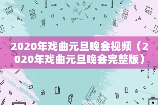 2020年戏曲元旦晚会视频（2020年戏曲元旦晚会完整版）