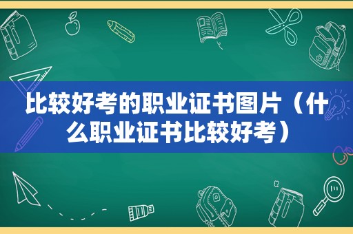 比较好考的职业证书图片（什么职业证书比较好考）