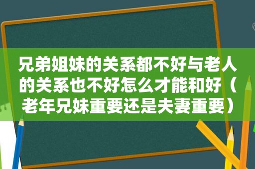 兄弟姐妹的关系都不好与老人的关系也不好怎么才能和好（老年兄妹重要还是夫妻重要）