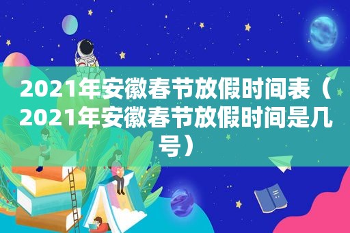 2021年安徽春节放假时间表（2021年安徽春节放假时间是几号）