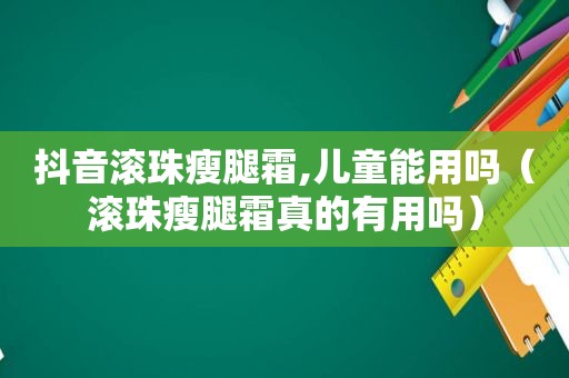 抖音滚珠瘦腿霜,儿童能用吗（滚珠瘦腿霜真的有用吗）