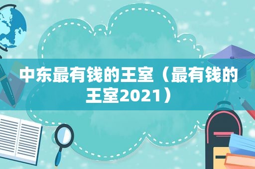 中东最有钱的王室（最有钱的王室2021）