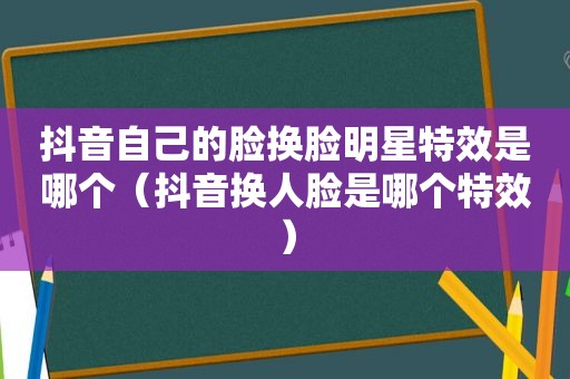 抖音自己的脸换脸明星特效是哪个（抖音换人脸是哪个特效）