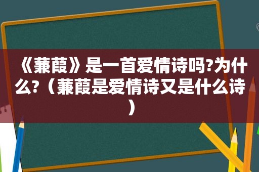 《蒹葭》是一首爱情诗吗?为什么?（蒹葭是爱情诗又是什么诗）