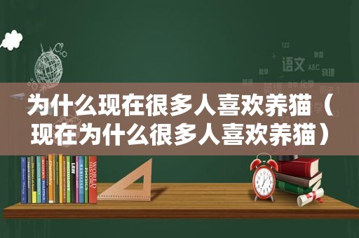 为什么现在很多人喜欢养猫（现在为什么很多人喜欢养猫）