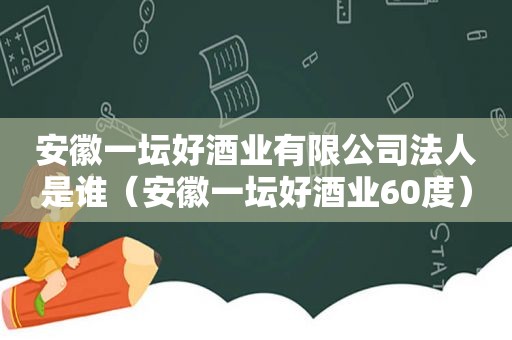 安徽一坛好酒业有限公司法人是谁（安徽一坛好酒业60度）