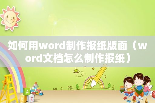 如何用word制作报纸版面（word文档怎么制作报纸）