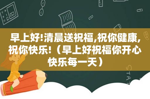 早上好!清晨送祝福,祝你健康,祝你快乐!（早上好祝福你开心快乐每一天）