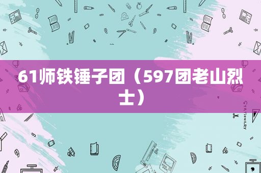 61师铁锤子团（597团老山烈士）