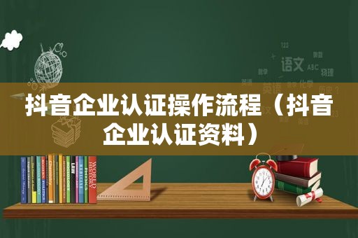 抖音企业认证操作流程（抖音企业认证资料）