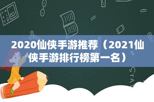 2020仙侠手游推荐（2021仙侠手游排行榜第一名）