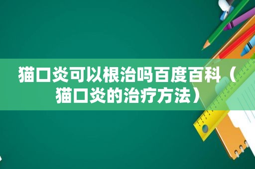 猫口炎可以根治吗百度百科（猫口炎的治疗方法）