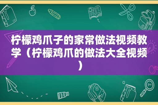 柠檬鸡爪子的家常做法视频教学（柠檬鸡爪的做法大全视频）