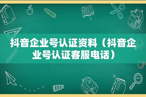 抖音企业号认证资料（抖音企业号认证客服电话）