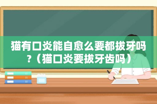 猫有口炎能自愈么要都拔牙吗?（猫口炎要拔牙齿吗）