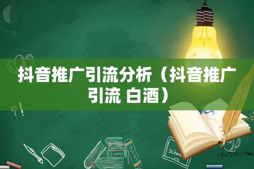 抖音推广引流分析（抖音推广引流 白酒）