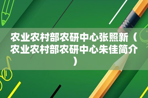 农业农村部农研中心张照新（农业农村部农研中心朱佳简介）