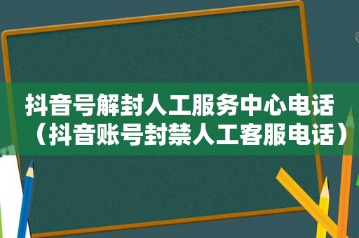 抖音号解封人工服务中心电话（抖音账号封禁人工客服电话）