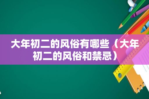 大年初二的风俗有哪些（大年初二的风俗和禁忌）