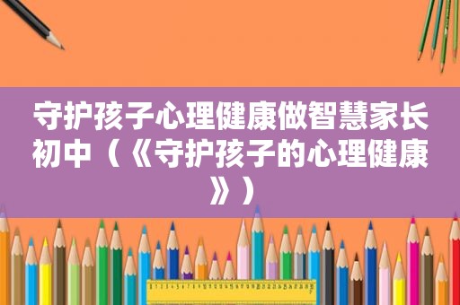 守护孩子心理健康做智慧家长初中（《守护孩子的心理健康》）