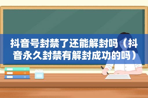 抖音号封禁了还能解封吗（抖音永久封禁有解封成功的吗）