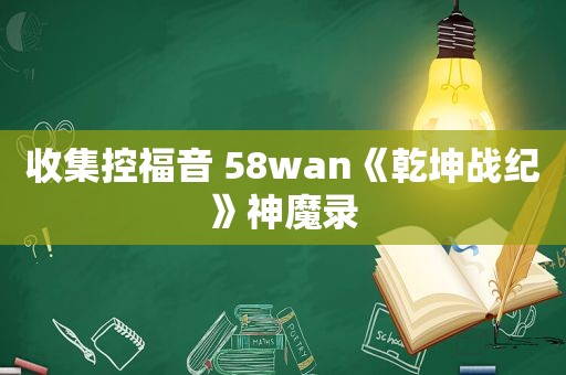 收集控福音 58wan《乾坤战纪》神魔录