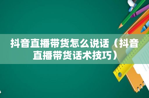 抖音直播带货怎么说话（抖音直播带货话术技巧）