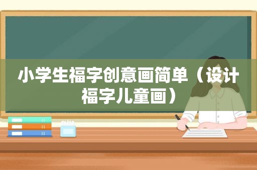 小学生福字创意画简单（设计福字儿童画）