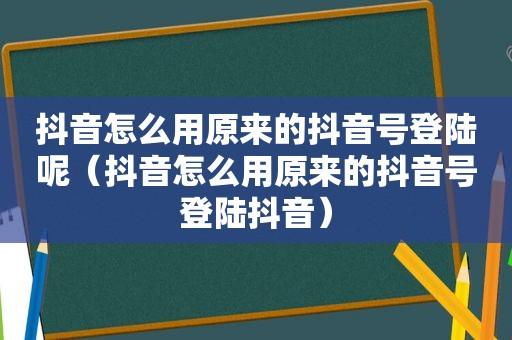 抖音怎么用原来的抖音号登陆呢（抖音怎么用原来的抖音号登陆抖音）