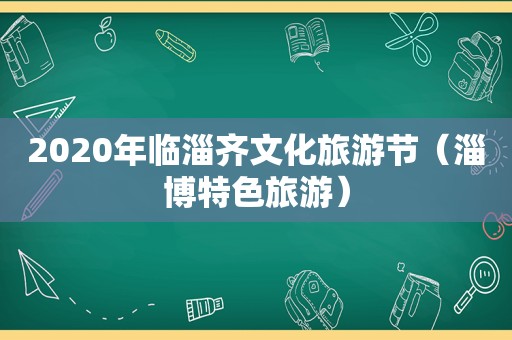 2020年临淄齐文化旅游节（淄博特色旅游）