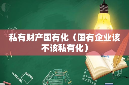 私有财产国有化（国有企业该不该私有化）