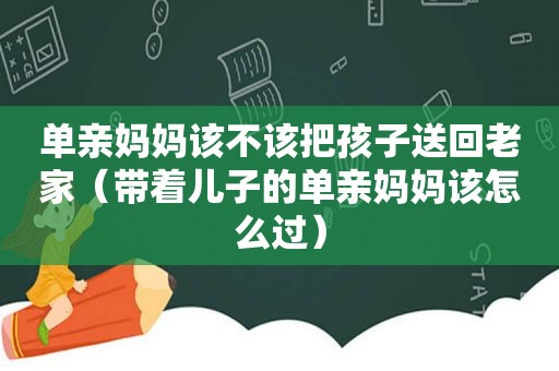 单亲妈妈该不该把孩子送回老家（带着儿子的单亲妈妈该怎么过）