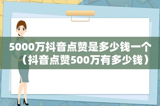 5000万抖音点赞是多少钱一个（抖音点赞500万有多少钱）