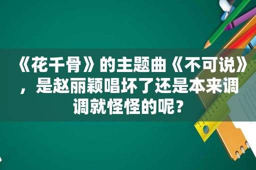 《花千骨》的主题曲《不可说》，是赵丽颖唱坏了还是本来调调就怪怪的呢？