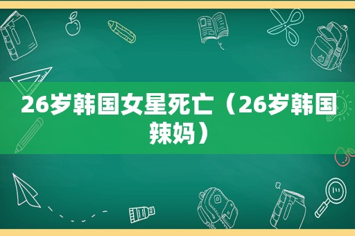 26岁韩国女星死亡（26岁韩国辣妈）