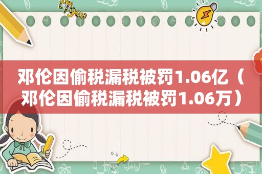 邓伦因偷税漏税被罚1.06亿（邓伦因偷税漏税被罚1.06万）