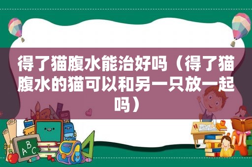 得了猫腹水能治好吗（得了猫腹水的猫可以和另一只放一起吗）