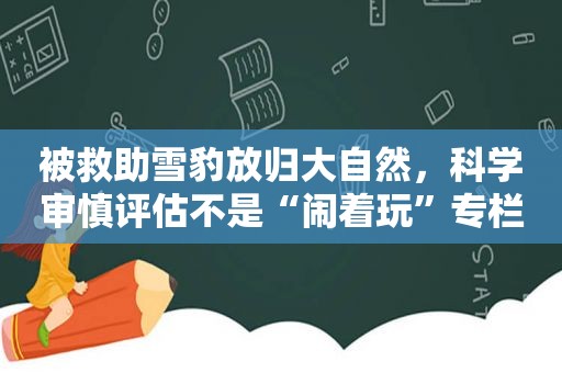 被救助雪豹放归大自然，科学审慎评估不是“闹着玩”专栏