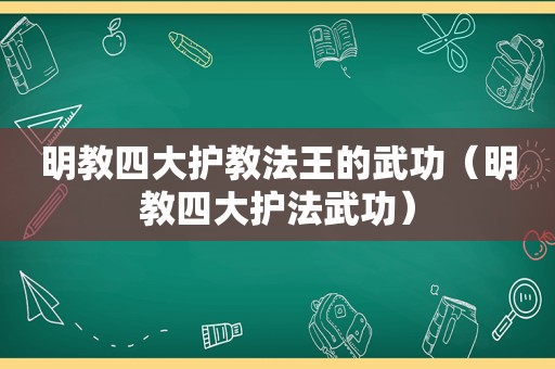 明教四大护教法王的武功（明教四大护法武功）