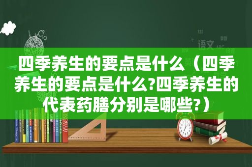 四季养生的要点是什么（四季养生的要点是什么?四季养生的代表药膳分别是哪些?）