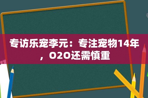 专访乐宠李元：专注宠物14年，O2O还需慎重